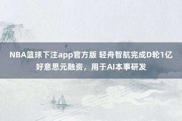 NBA篮球下注app官方版 轻舟智航完成D轮1亿好意思元融资，用于AI本事研发