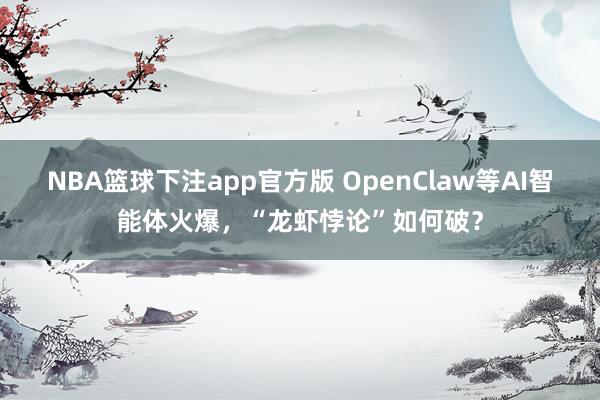 NBA篮球下注app官方版 OpenClaw等AI智能体火爆，“龙虾悖论”如何破？