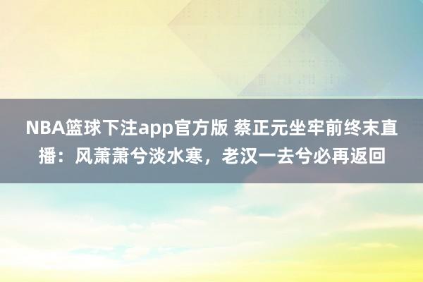 NBA篮球下注app官方版 蔡正元坐牢前终末直播：风萧萧兮淡水寒，老汉一去兮必再返回