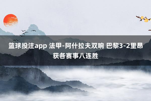 篮球投注app 法甲-阿什拉夫双响 巴黎3-2里昂获各赛事八连胜