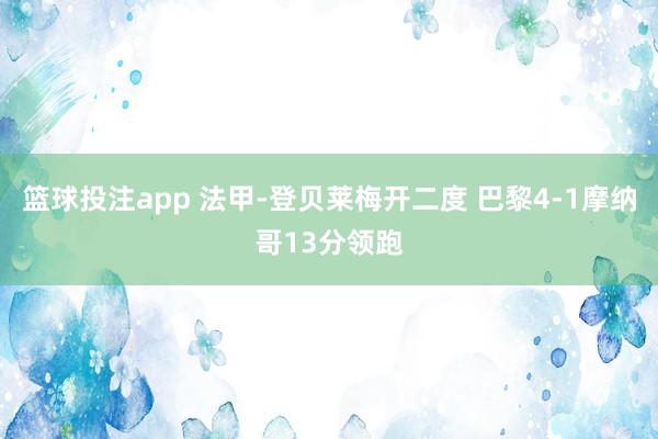 篮球投注app 法甲-登贝莱梅开二度 巴黎4-1摩纳哥13分领跑