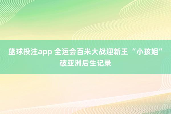 篮球投注app 全运会百米大战迎新王 “小孩姐”破亚洲后生记录