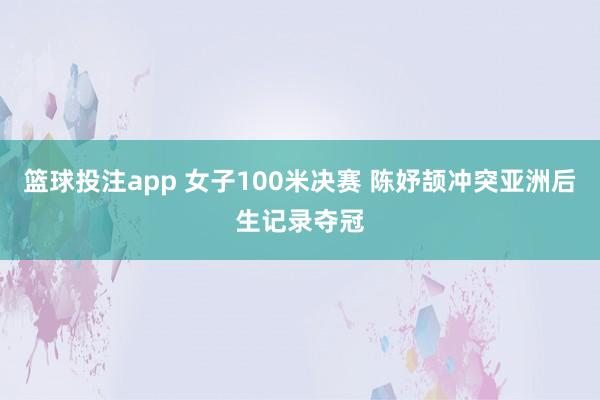 篮球投注app 女子100米决赛 陈妤颉冲突亚洲后生记录夺冠