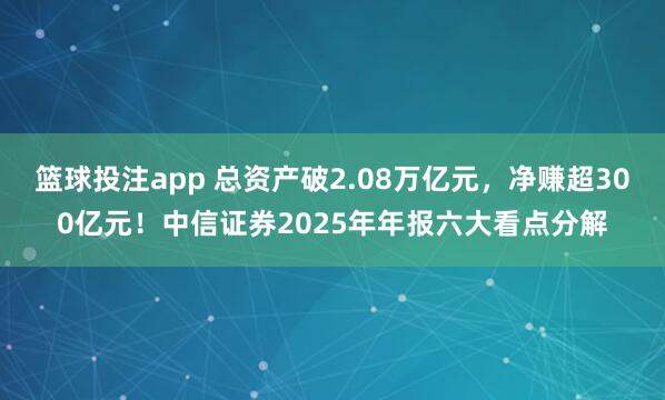 篮球投注app 总资产破2.08万亿元，净赚超300亿元！中信证券2025年年报六大看点分解