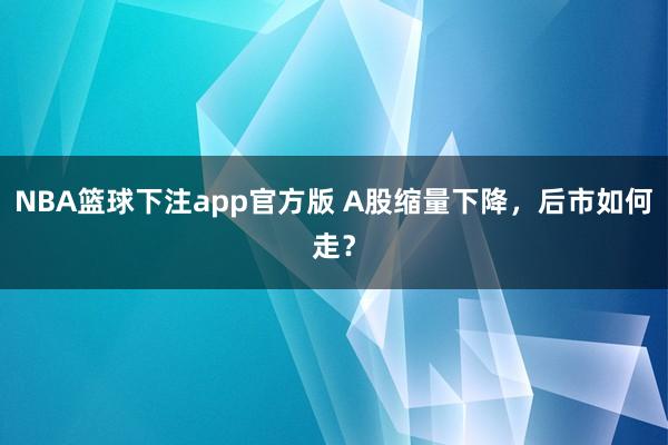 NBA篮球下注app官方版 A股缩量下降，后市如何走？