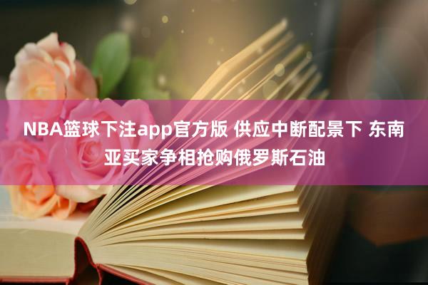 NBA篮球下注app官方版 供应中断配景下 东南亚买家争相抢购俄罗斯石油