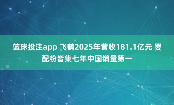 篮球投注app 飞鹤2025年营收181.1亿元 婴配粉皆集七年中国销量第一