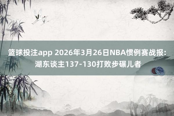 篮球投注app 2026年3月26日NBA惯例赛战报: 湖东谈主137-130打败步碾儿者