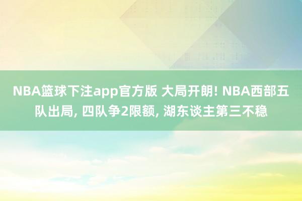 NBA篮球下注app官方版 大局开朗! NBA西部五队出局， 四队争2限额， 湖东谈主第三不稳