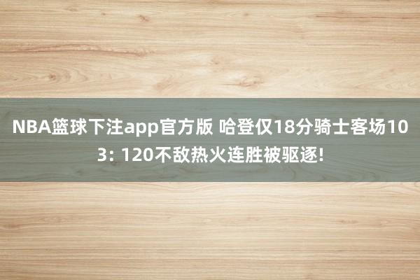 NBA篮球下注app官方版 哈登仅18分骑士客场103: 120不敌热火连胜被驱逐!