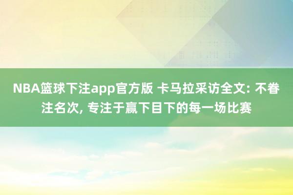 NBA篮球下注app官方版 卡马拉采访全文: 不眷注名次， 专注于赢下目下的每一场比赛