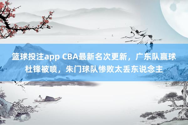 篮球投注app CBA最新名次更新，广东队赢球杜锋被喷，朱门球队惨败太丢东说念主