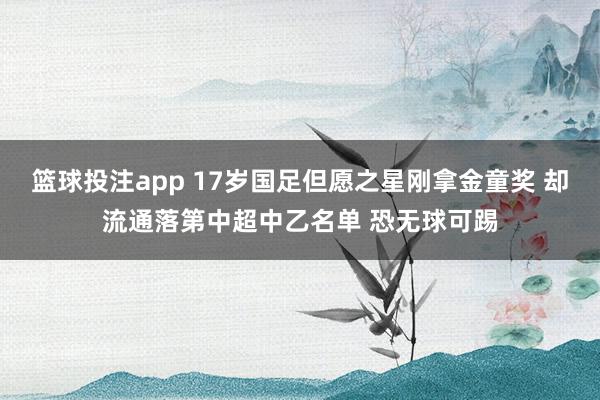 篮球投注app 17岁国足但愿之星刚拿金童奖 却流通落第中超中乙名单 恐无球可踢
