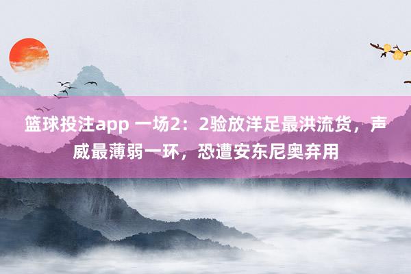 篮球投注app 一场2：2验放洋足最洪流货，声威最薄弱一环，恐遭安东尼奥弃用
