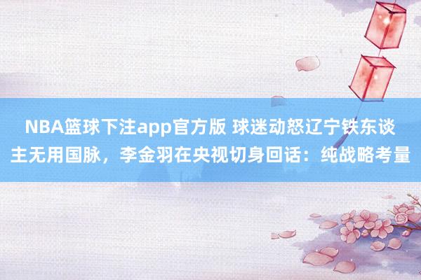 NBA篮球下注app官方版 球迷动怒辽宁铁东谈主无用国脉，李金羽在央视切身回话：纯战略考量