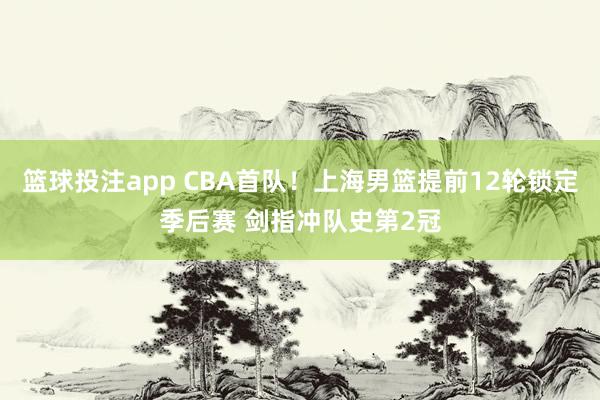 篮球投注app CBA首队！上海男篮提前12轮锁定季后赛 剑指冲队史第2冠