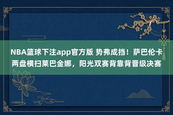 NBA篮球下注app官方版 势弗成挡！萨巴伦卡两盘横扫莱巴金娜，阳光双赛背靠背晋级决赛