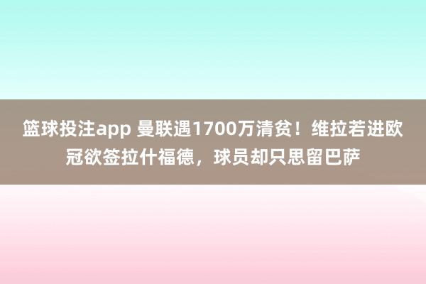 篮球投注app 曼联遇1700万清贫！维拉若进欧冠欲签拉什福德，球员却只思留巴萨