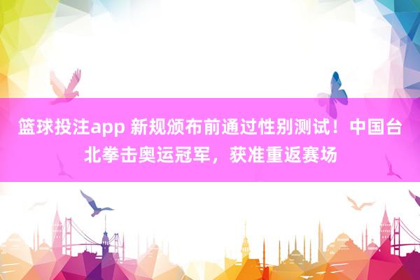 篮球投注app 新规颁布前通过性别测试！中国台北拳击奥运冠军，获准重返赛场