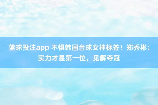 篮球投注app 不惧韩国台球女神标签！郑秀彬：实力才是第一位，见解夺冠