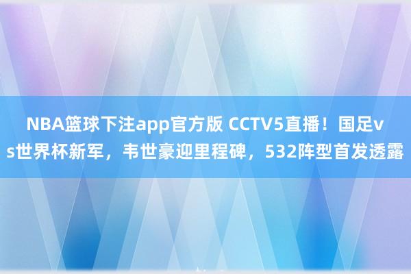 NBA篮球下注app官方版 CCTV5直播！国足vs世界杯新军，韦世豪迎里程碑，532阵型首发透露