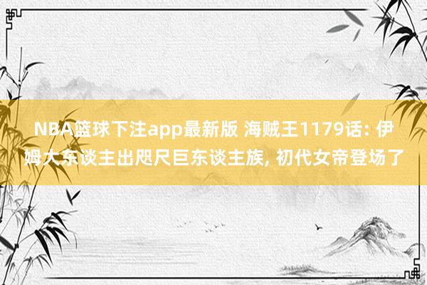 NBA篮球下注app最新版 海贼王1179话: 伊姆大东谈主出咫尺巨东谈主族， 初代女帝登场了