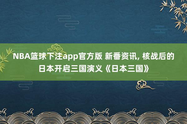 NBA篮球下注app官方版 新番资讯， 核战后的日本开启三国演义《日本三国》