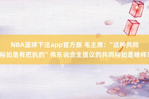 NBA篮球下注app官方版 毛主席: “这种共同裕如是有把执的”伟东说念主提议的共同裕如是啥样?