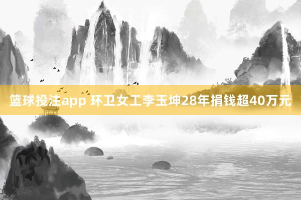 篮球投注app 环卫女工李玉坤28年捐钱超40万元