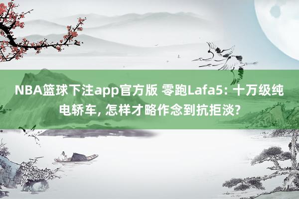 NBA篮球下注app官方版 零跑Lafa5: 十万级纯电轿车， 怎样才略作念到抗拒淡?
