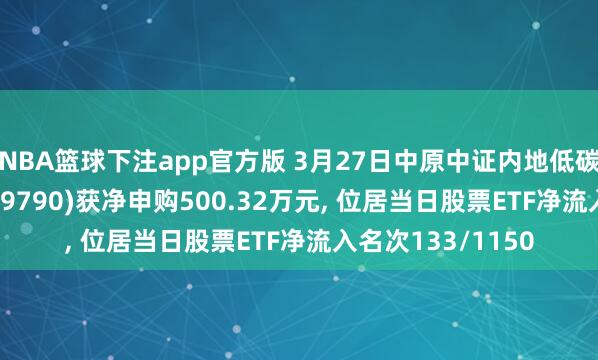 NBA篮球下注app官方版 3月27日中原中证内地低碳经济主题ETF(159790)获净申购500.32万元， 位居当日股票ETF净流入名次133/1150
