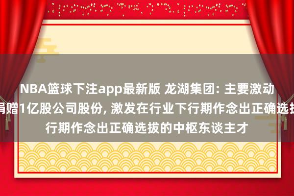 NBA篮球下注app最新版 龙湖集团: 主要激动向职工相信无偿捐赠1亿股公司股份， 激发在行业下行期作念出正确选拔的中枢东谈主才