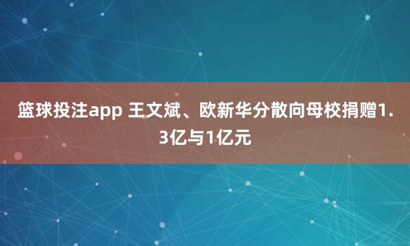 篮球投注app 王文斌、欧新华分散向母校捐赠1.3亿与1亿元