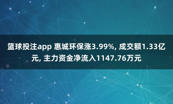 篮球投注app 惠城环保涨3.99%， 成交额1.33亿元， 主力资金净流入1147.76万元