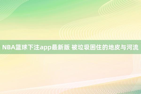 NBA篮球下注app最新版 被垃圾困住的地皮与河流