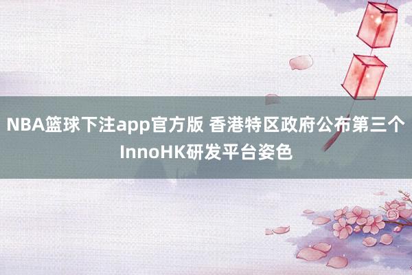 NBA篮球下注app官方版 香港特区政府公布第三个InnoHK研发平台姿色