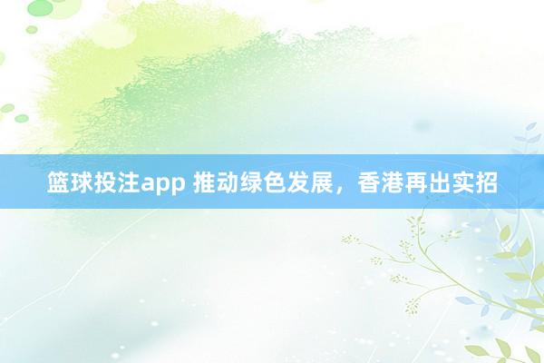 篮球投注app 推动绿色发展，香港再出实招