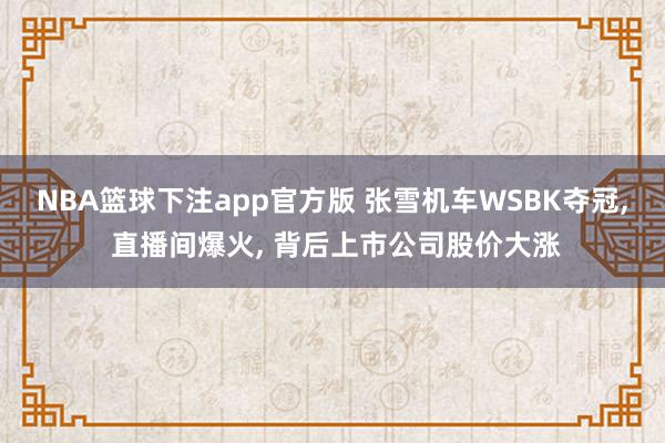 NBA篮球下注app官方版 张雪机车WSBK夺冠， 直播间爆火， 背后上市公司股价大涨