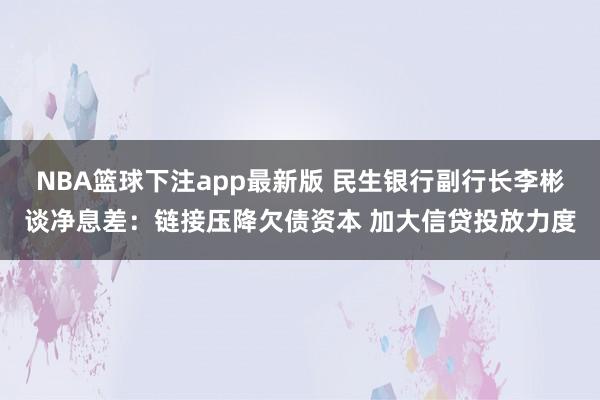 NBA篮球下注app最新版 民生银行副行长李彬谈净息差：链接压降欠债资本 加大信贷投放力度