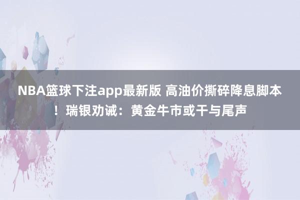 NBA篮球下注app最新版 高油价撕碎降息脚本！瑞银劝诫：黄金牛市或干与尾声