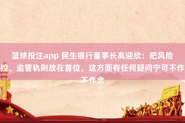 篮球投注app 民生银行董事长高迎欣：把风险内控、监管轨则放在首位，这方面有任何疑问宁可不作念