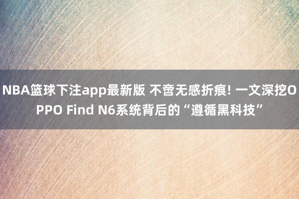 NBA篮球下注app最新版 不啻无感折痕! 一文深挖OPPO Find N6系统背后的“遵循黑科技”
