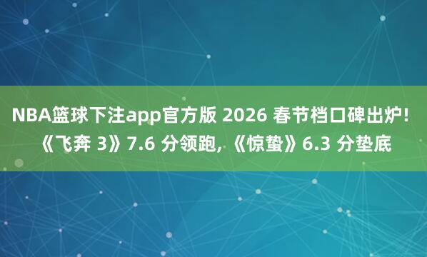 NBA篮球下注app官方版 2026 春节档口碑出炉! 《飞奔 3》7.6 分领跑， 《惊蛰》6.3 分垫底