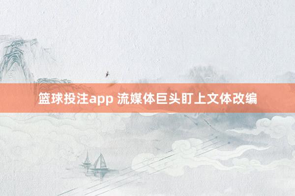 篮球投注app 流媒体巨头盯上文体改编
