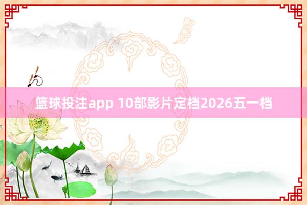 篮球投注app 10部影片定档2026五一档