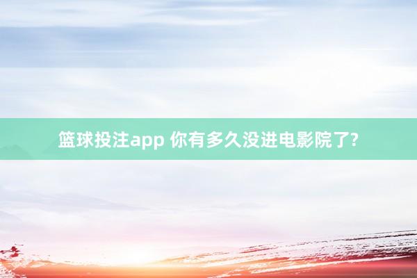 篮球投注app 你有多久没进电影院了?