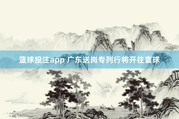 篮球投注app 广东送岗专列行将开往寰球