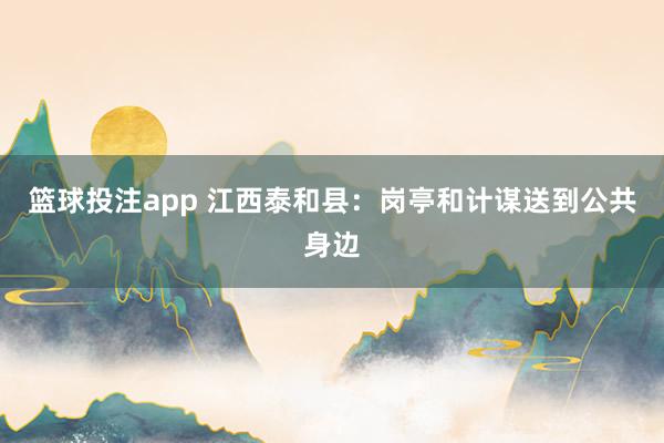 篮球投注app 江西泰和县：岗亭和计谋送到公共身边