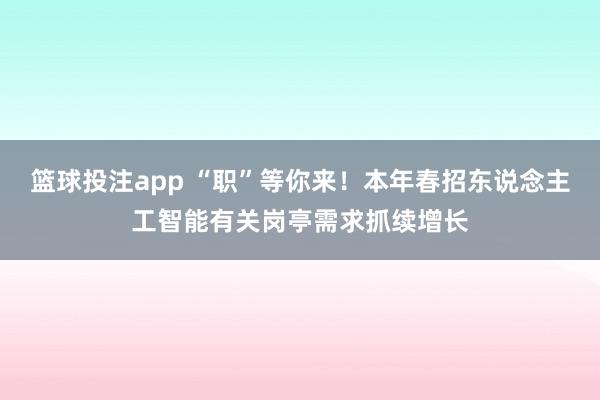 篮球投注app “职”等你来！本年春招东说念主工智能有关岗亭需求抓续增长