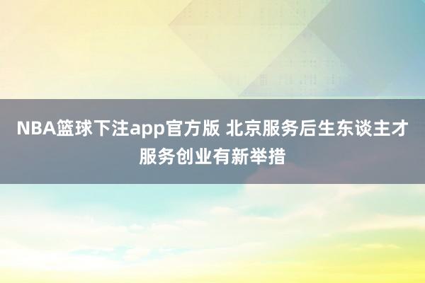 NBA篮球下注app官方版 北京服务后生东谈主才服务创业有新举措